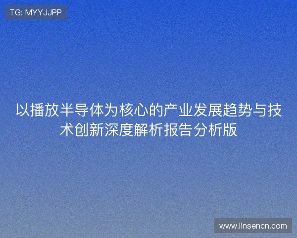 以播放半导体为核心的产业发展趋势与技术创新深度解析报告分析版