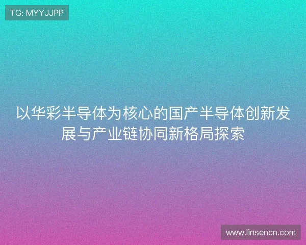 以华彩半导体为核心的国产半导体创新发展与产业链协同新格局探索