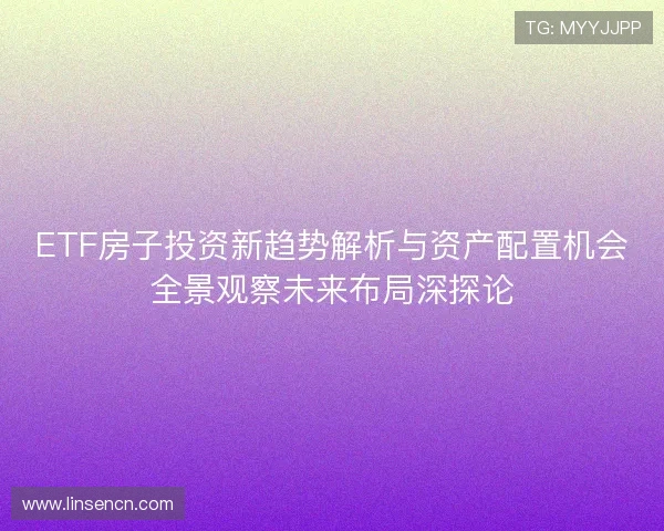 ETF房子投资新趋势解析与资产配置机会全景观察未来布局深探论